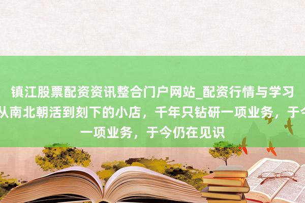镇江股票配资资讯整合门户网站_配资行情与学习解析 独一从南北朝活到刻下的小店，千年只钻研一项业务，于今仍在见识