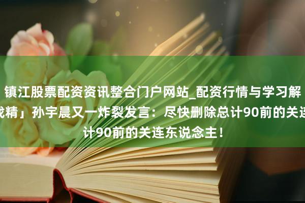 镇江股票配资资讯整合门户网站_配资行情与学习解析 币圈「戏精」孙宇晨又一炸裂发言：尽快删除总计90前的关连东说念主！
