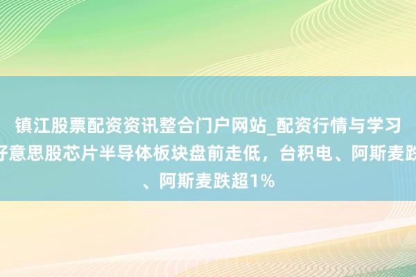 镇江股票配资资讯整合门户网站_配资行情与学习解析 好意思股芯片半导体板块盘前走低，台积电、阿斯麦跌超1%