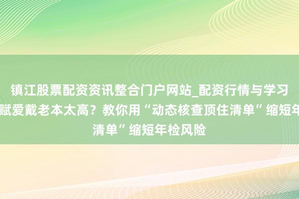 镇江股票配资资讯整合门户网站_配资行情与学习解析 天赋爱戴老本太高？教你用“动态核查顶住清单”缩短年检风险