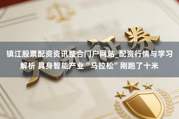镇江股票配资资讯整合门户网站_配资行情与学习解析 具身智能产业“马拉松”刚跑了十米