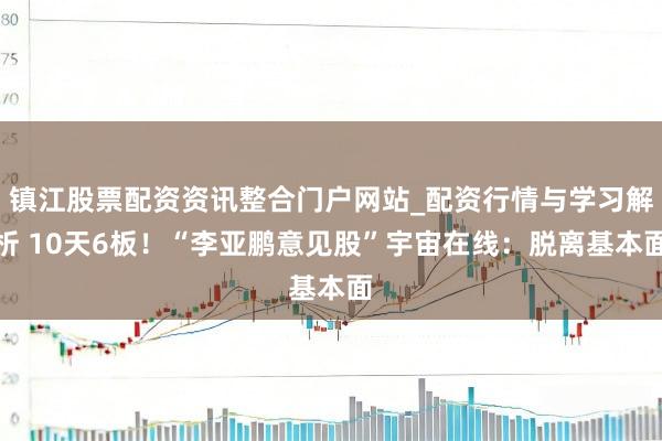 镇江股票配资资讯整合门户网站_配资行情与学习解析 10天6板！“李亚鹏意见股”宇宙在线：脱离基本面