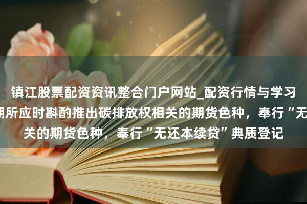 镇江股票配资资讯整合门户网站_配资行情与学习解析 广东：救济广期所应时斟酌推出碳排放权相关的期货色种，奉行“无还本续贷”典质登记