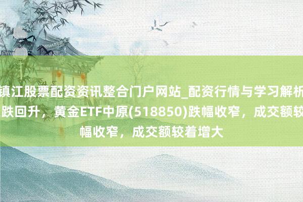 镇江股票配资资讯整合门户网站_配资行情与学习解析 金价止跌回升，黄金ETF中原(518850)跌幅收窄，成交额较着增大