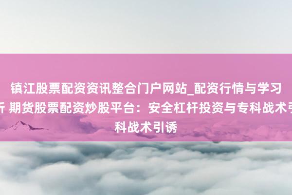 镇江股票配资资讯整合门户网站_配资行情与学习解析 期货股票配资炒股平台：安全杠杆投资与专科战术引诱