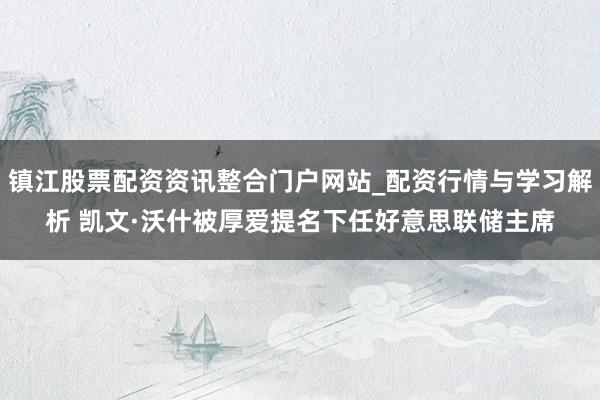 镇江股票配资资讯整合门户网站_配资行情与学习解析 凯文·沃什被厚爱提名下任好意思联储主席