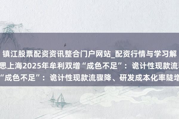 镇江股票配资资讯整合门户网站_配资行情与学习解析 大跌超8%!盛好意思上海2025年牟利双增“成色不足”:诡计性现款流骤降、研发成本化率陡增