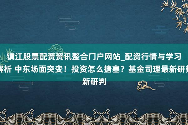 镇江股票配资资讯整合门户网站_配资行情与学习解析 中东场面突变！投资怎么搪塞？基金司理最新研判