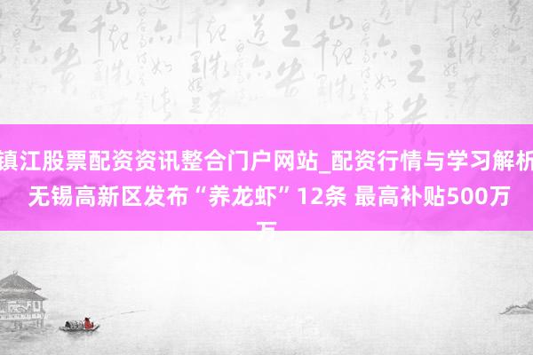 镇江股票配资资讯整合门户网站_配资行情与学习解析 无锡高新区发布“养龙虾”12条 最高补贴500万