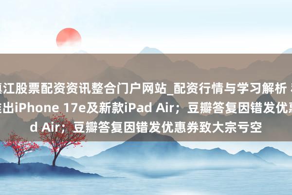 镇江股票配资资讯整合门户网站_配资行情与学习解析 科技早报 | 苹果推出iPhone 17e及新款iPad Air；豆瓣答复因错发优惠券致大宗亏空