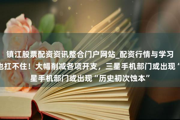 镇江股票配资资讯整合门户网站_配资行情与学习解析 家里有矿也扛不住!大幅削减各项开支,三星手机部门或出现“历史初次蚀本”