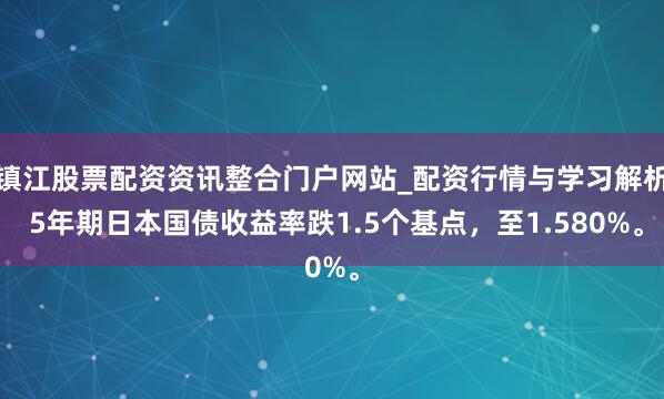 镇江股票配资资讯整合门户网站_配资行情与学习解析 5年期日本国债收益率跌1.5个基点，至1.580%。