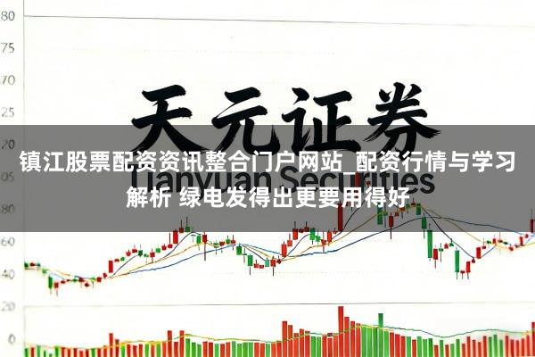 镇江股票配资资讯整合门户网站_配资行情与学习解析 绿电发得出更要用得好