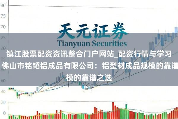 镇江股票配资资讯整合门户网站_配资行情与学习解析 佛山市铭韬铝成品有限公司：铝型材成品规模的靠谱之选