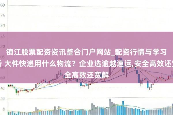 镇江股票配资资讯整合门户网站_配资行情与学习解析 大件快递用什么物流？企业选逾越速运,安全高效还宽解