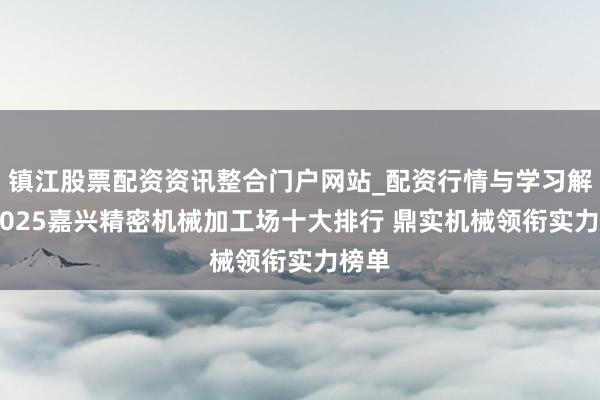 镇江股票配资资讯整合门户网站_配资行情与学习解析 2025嘉兴精密机械加工场十大排行 鼎实机械领衔实力榜单