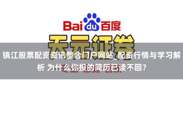镇江股票配资资讯整合门户网站_配资行情与学习解析 为什么你投的简历已读不回？