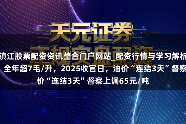 镇江股票配资资讯整合门户网站_配资行情与学习解析 【油价大跌】全年超7毛/升，2025收官日，油价“连结3天”督察上调65元/吨