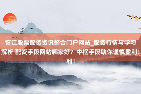 镇江股票配资资讯整合门户网站_配资行情与学习解析 配资手段网站哪家好？中枢手段助你谨慎盈利！