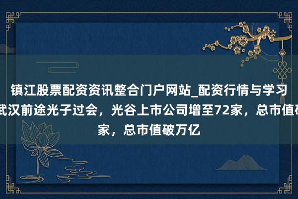 镇江股票配资资讯整合门户网站_配资行情与学习解析 武汉前途光子过会，光谷上市公司增至72家，总市值破万亿