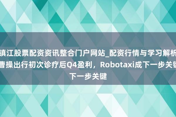 镇江股票配资资讯整合门户网站_配资行情与学习解析 曹操出行初次诊疗后Q4盈利，Robotaxi成下一步关键