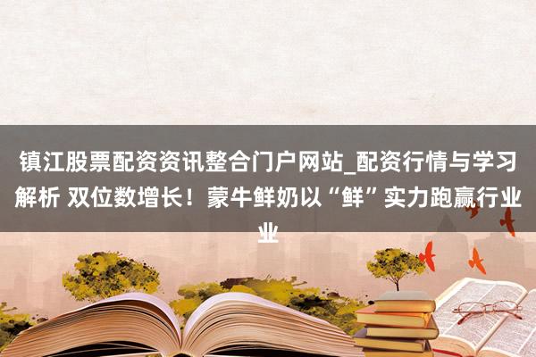 镇江股票配资资讯整合门户网站_配资行情与学习解析 双位数增长！蒙牛鲜奶以“鲜”实力跑赢行业