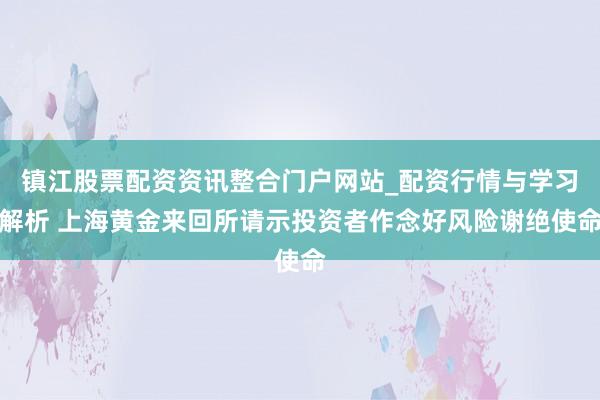 镇江股票配资资讯整合门户网站_配资行情与学习解析 上海黄金来回所请示投资者作念好风险谢绝使命