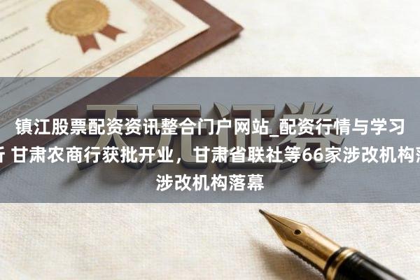 镇江股票配资资讯整合门户网站_配资行情与学习解析 甘肃农商行获批开业，甘肃省联社等66家涉改机构落幕