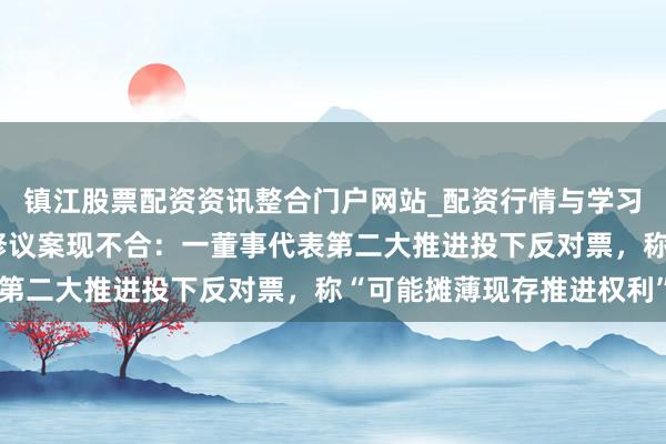 镇江股票配资资讯整合门户网站_配资行情与学习解析 瑞华泰可转债下修议案现不合：一董事代表第二大推进投下反对票，称“可能摊薄现存推进权利”