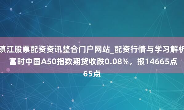 镇江股票配资资讯整合门户网站_配资行情与学习解析 富时中国A50指数期货收跌0.08%，报14665点