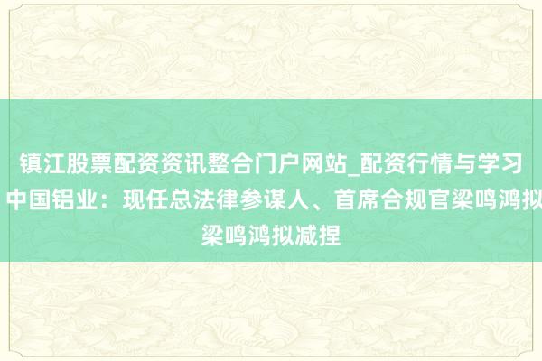 镇江股票配资资讯整合门户网站_配资行情与学习解析 中国铝业:现任总法律参谋人、首席合规官梁鸣鸿拟减捏