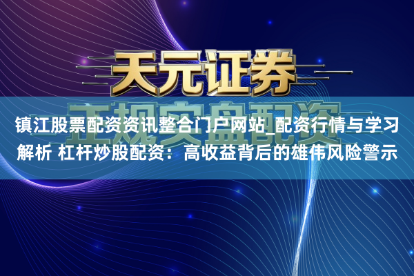 镇江股票配资资讯整合门户网站_配资行情与学习解析 杠杆炒股配资:高收益背后的雄伟风险警示