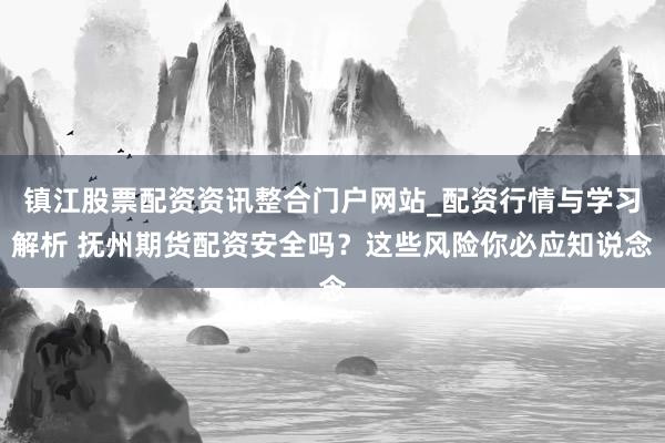 镇江股票配资资讯整合门户网站_配资行情与学习解析 抚州期货配资安全吗?这些风险你必应知说念