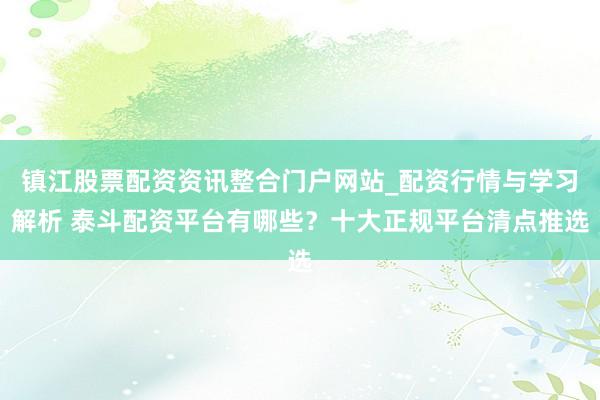 镇江股票配资资讯整合门户网站_配资行情与学习解析 泰斗配资平台有哪些？十大正规平台清点推选