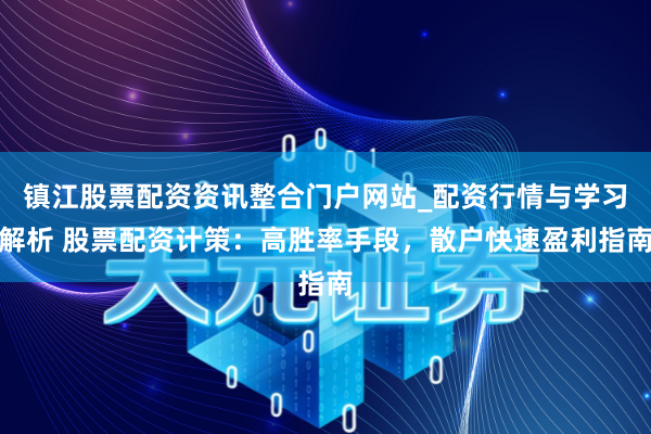 镇江股票配资资讯整合门户网站_配资行情与学习解析 股票配资计策：高胜率手段，散户快速盈利指南