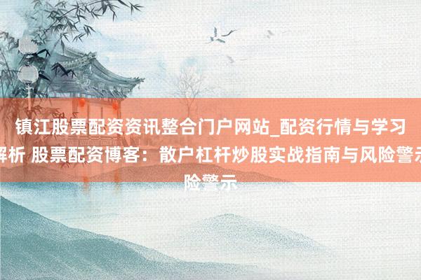 镇江股票配资资讯整合门户网站_配资行情与学习解析 股票配资博客：散户杠杆炒股实战指南与风险警示