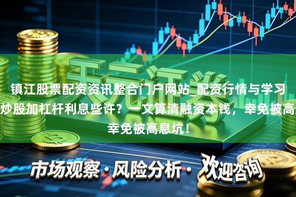 镇江股票配资资讯整合门户网站_配资行情与学习解析 炒股加杠杆利息些许？一文算清融资本钱，幸免被高息坑！