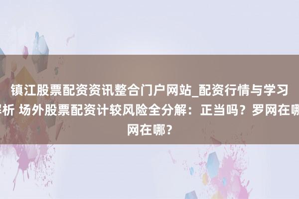 镇江股票配资资讯整合门户网站_配资行情与学习解析 场外股票配资计较风险全分解：正当吗？罗网在哪？