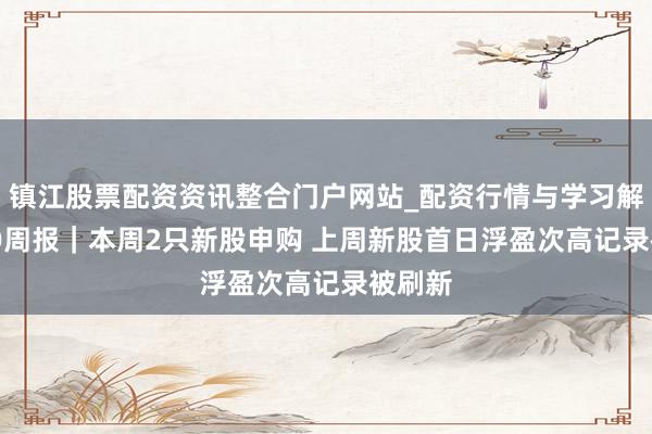 镇江股票配资资讯整合门户网站_配资行情与学习解析 IPO周报｜本周2只新股申购 上周新股首日浮盈次高记录被刷新