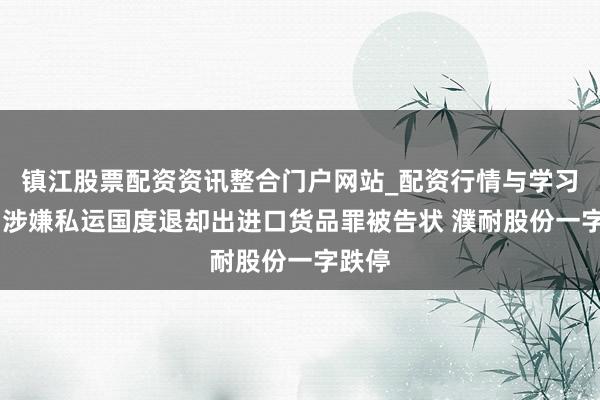 镇江股票配资资讯整合门户网站_配资行情与学习解析 涉嫌私运国度退却出进口货品罪被告状 濮耐股份一字跌停