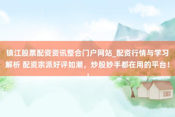 镇江股票配资资讯整合门户网站_配资行情与学习解析 配资宗派好评如潮，炒股妙手都在用的平台！
