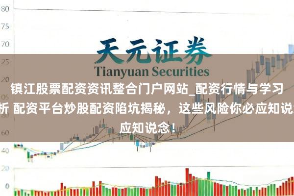 镇江股票配资资讯整合门户网站_配资行情与学习解析 配资平台炒股配资陷坑揭秘，这些风险你必应知说念！