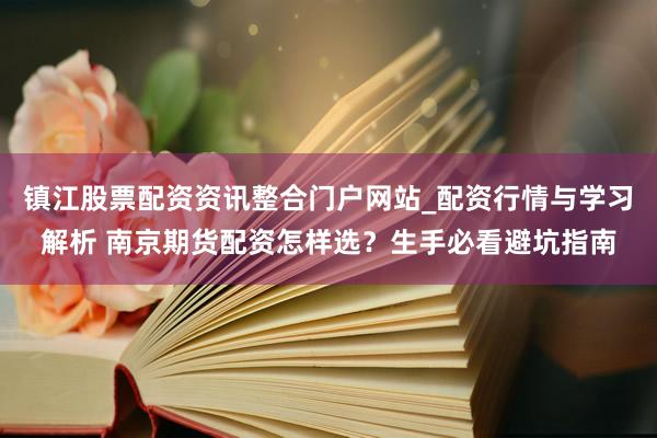 镇江股票配资资讯整合门户网站_配资行情与学习解析 南京期货配资怎样选？生手必看避坑指南