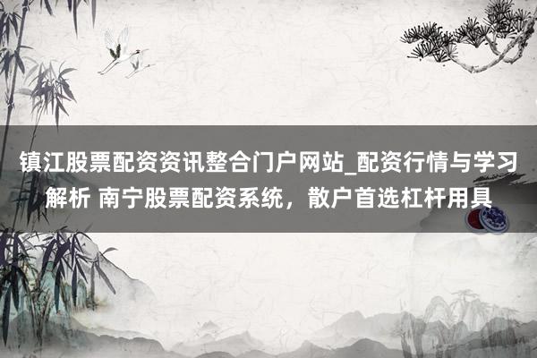 镇江股票配资资讯整合门户网站_配资行情与学习解析 南宁股票配资系统，散户首选杠杆用具