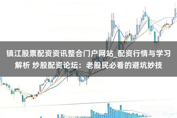 镇江股票配资资讯整合门户网站_配资行情与学习解析 炒股配资论坛：老股民必看的避坑妙技