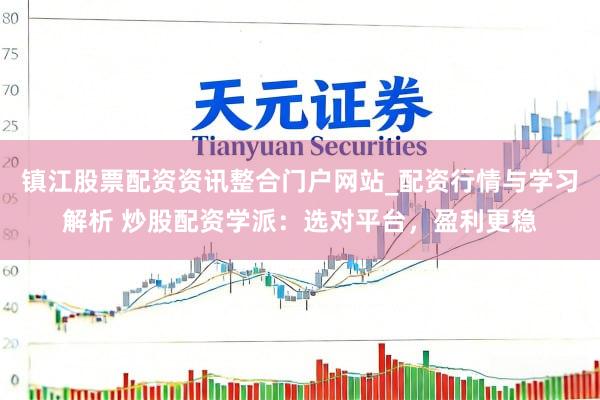 镇江股票配资资讯整合门户网站_配资行情与学习解析 炒股配资学派：选对平台，盈利更稳