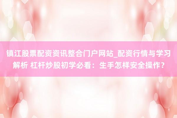 镇江股票配资资讯整合门户网站_配资行情与学习解析 杠杆炒股初学必看：生手怎样安全操作？