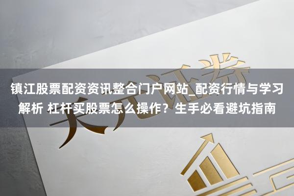 镇江股票配资资讯整合门户网站_配资行情与学习解析 杠杆买股票怎么操作？生手必看避坑指南