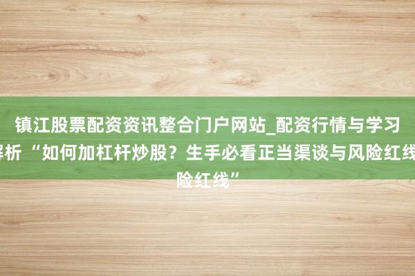镇江股票配资资讯整合门户网站_配资行情与学习解析 “如何加杠杆炒股？生手必看正当渠谈与风险红线”