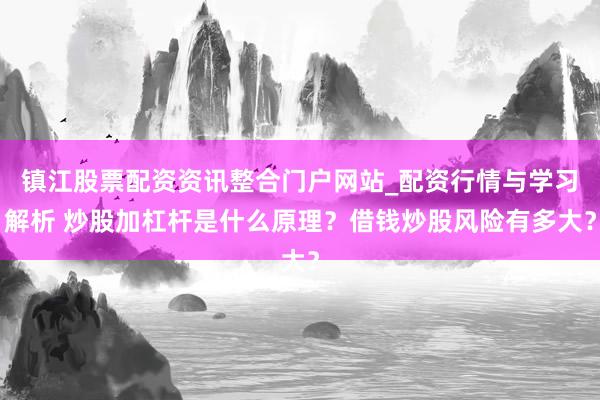 镇江股票配资资讯整合门户网站_配资行情与学习解析 炒股加杠杆是什么原理？借钱炒股风险有多大？